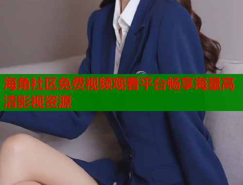 海角社区免费视频观看平台畅享海量高清影视资源