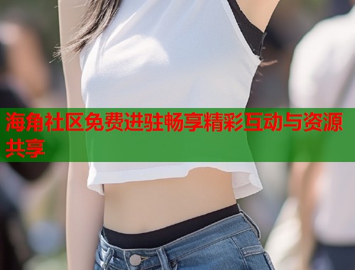 海角社区免费进驻畅享精彩互动与资源共享