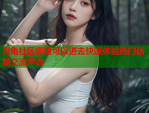 海角社区哪里可以进去快速体验热门话题交流平台
