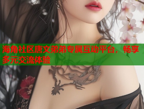 海角社区唐文弟弟专属互动平台，畅享多元交流体验