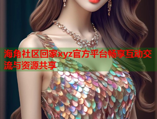 海角社区回家xyz官方平台畅享互动交流与资源共享