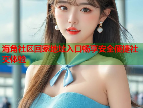 海角社区回家地址入口畅享安全便捷社交体验
