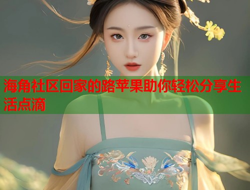 海角社区回家的路苹果助你轻松分享生活点滴 海角社区回家的路苹果助你轻松分享生活点滴