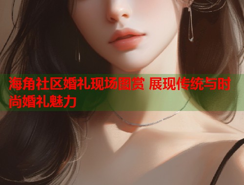 海角社区婚礼现场图赏 展现传统与时尚婚礼魅力