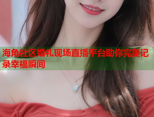 海角社区婚礼现场直播平台助你完美记录幸福瞬间