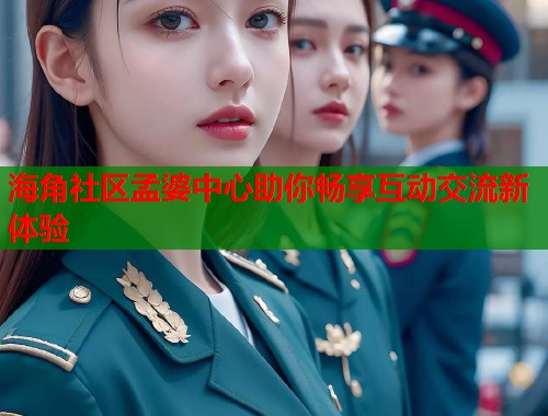 海角社区孟婆中心助你畅享互动交流新体验