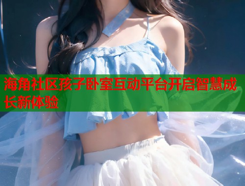 海角社区孩子卧室互动平台开启智慧成长新体验