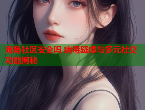 海角社区安全吗 病毒疑虑与多元社交功能揭秘