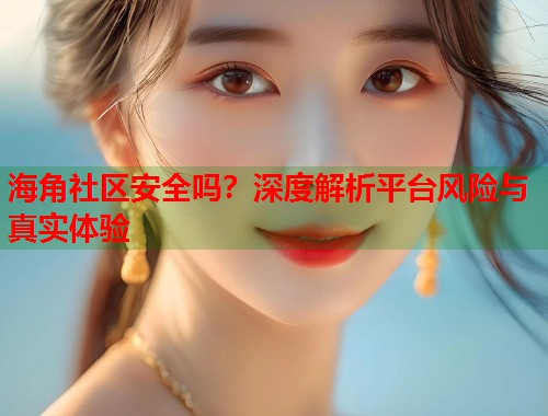 海角社区安全吗?深度解析平台风险与真实体验 海角社区安全吗?深度解析平台风险与真实体验