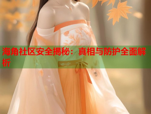 海角社区安全揭秘：真相与防护全面解析