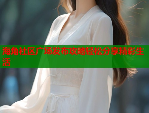 海角社区广场发布攻略轻松分享精彩生活 海角社区广场发布攻略轻松分享精彩生活