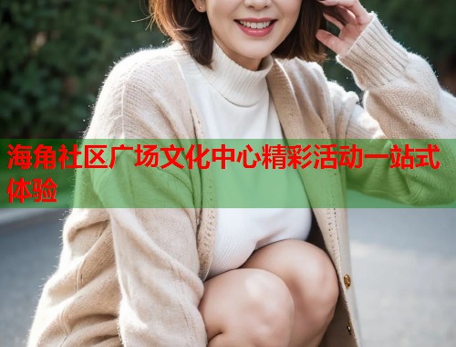 海角社区广场文化中心精彩活动一站式体验