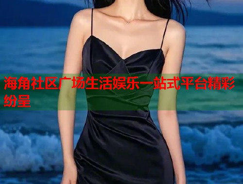 海角社区广场生活娱乐一站式平台精彩纷呈 海角社区广场生活娱乐一站式平台精彩纷呈