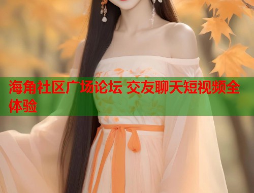 海角社区广场论坛 交友聊天短视频全体验