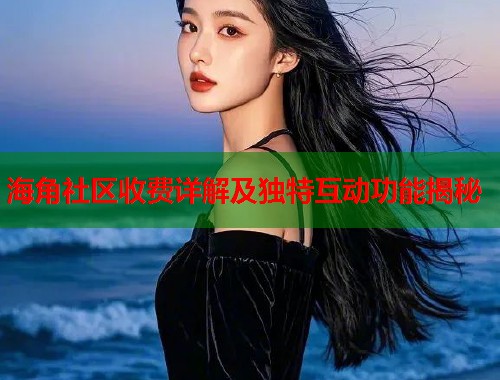 海角社区收费详解及独特互动功能揭秘
