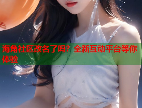 海角社区改名了吗？全新互动平台等你体验