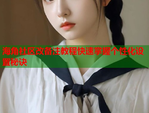 海角社区改备注教程快速掌握个性化设置秘诀