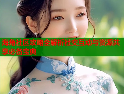 海角社区攻略全解析社交互动与资源共享必备宝典 海角社区攻略全解析社交互动与资源共享必备宝典