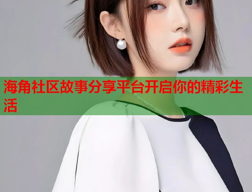 海角社区故事分享平台开启你的精彩生活