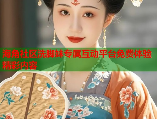 海角社区洗脚妹专属互动平台免费体验精彩内容