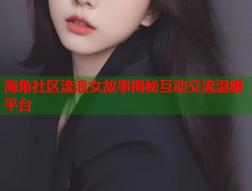 海角社区流浪女故事揭秘互动交流温暖平台