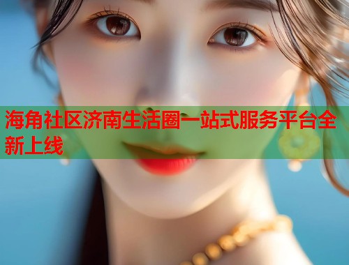 海角社区济南生活圈一站式服务平台全新上线