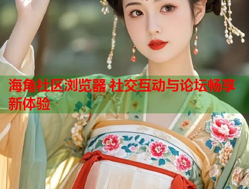 海角社区浏览器 社交互动与论坛畅享新体验