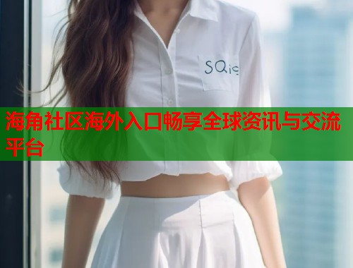 海角社区海外入口畅享全球资讯与交流平台