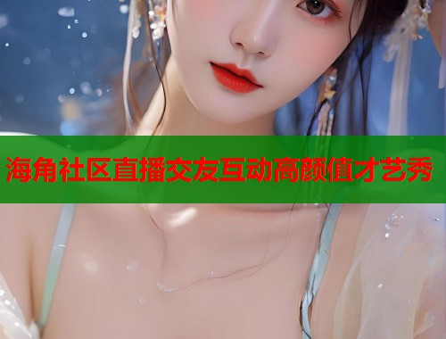 海角社区直播交友互动高颜值才艺秀 海角社区直播交友互动高颜值才艺秀