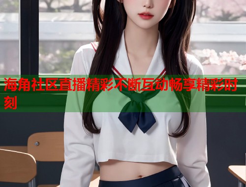 海角社区直播精彩不断互动畅享精彩时刻