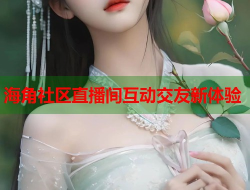 海角社区直播间互动交友新体验 海角社区直播间互动交友新体验