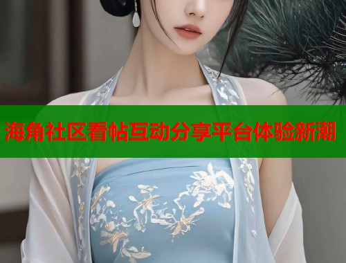 海角社区看帖互动分享平台体验新潮