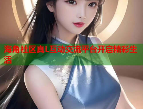 海角社区真L互动交流平台开启精彩生活