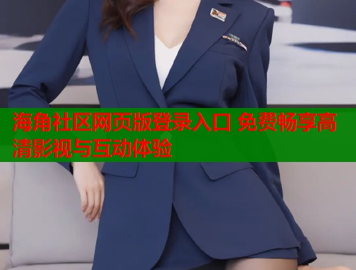 海角社区网页版登录入口 免费畅享高清影视与互动体验 海角社区网页版登录入口 免费畅享高清影视与互动体验