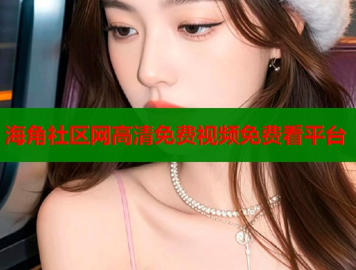 海角社区网高清免费视频免费看平台 海角社区网高清免费视频免费看平台