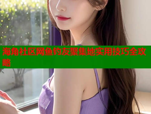 海角社区网鱼钓友聚集地实用技巧全攻略