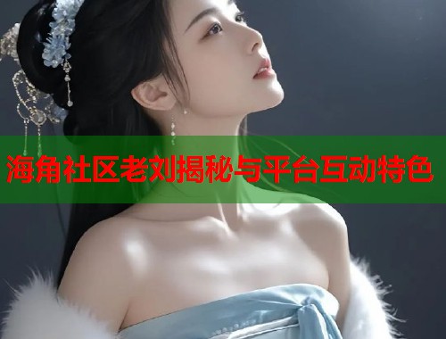 海角社区老刘揭秘与平台互动特色 海角社区老刘揭秘与平台互动特色