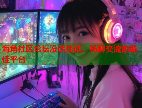 海角社区论坛没话找话:畅聊交流的最佳平台 海角社区论坛没话找话:畅聊交流的最佳平台