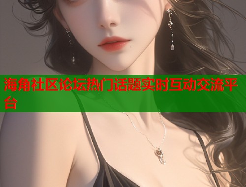 海角社区论坛热门话题实时互动交流平台
