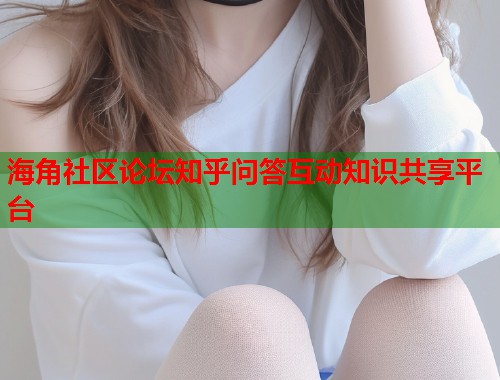 海角社区论坛知乎问答互动知识共享平台