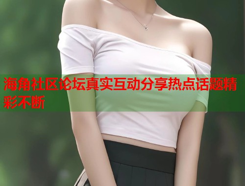 海角社区论坛真实互动分享热点话题精彩不断 海角社区论坛真实互动分享热点话题精彩不断