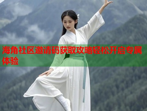 海角社区邀请码获取攻略轻松开启专属体验