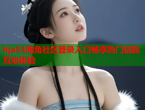 hja54海角社区登录入口畅享热门话题互动体验