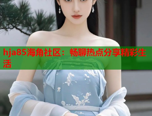 hja85海角社区:畅聊热点分享精彩生活 hja85海角社区:畅聊热点分享精彩生活