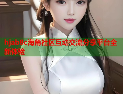hjab8c海角社区互动交流分享平台全新体验
