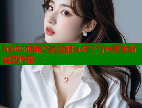 hjb0c海角社区智能互动平台开启全新社交体验
