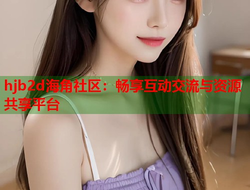 hjb2d海角社区：畅享互动交流与资源共享平台