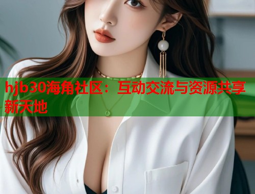 hjb30海角社区：互动交流与资源共享新天地