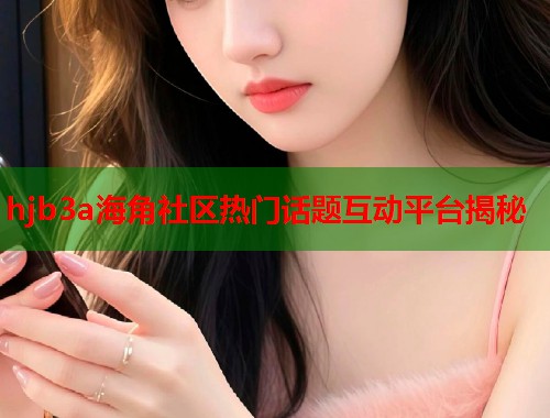 hjb3a海角社区热门话题互动平台揭秘