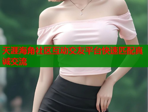 天涯海角社区互动交友平台快速匹配真诚交流